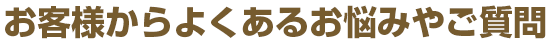 お客様からよくあるお悩みやご質問