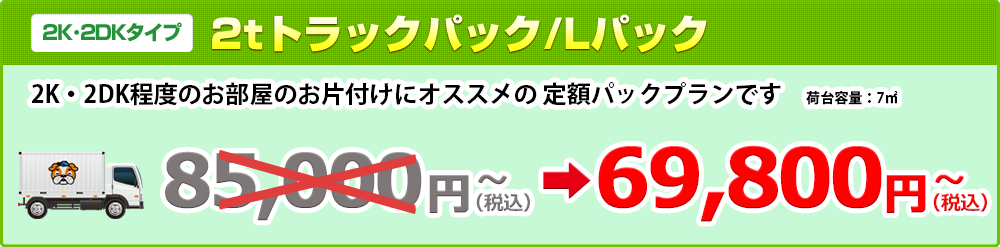 【2K･2DKタイプ】2tトラックパック/Lパック69,800円（税抜）～ 2K・2DK程度のお部屋のお片付けにオススメの 定額パックプランです　荷台容量：8㎥