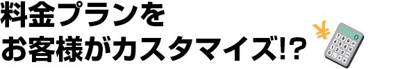 お客様が料金プランをカスタマイズ！？