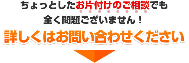 ちょっとしたお片付けのご相談でも全く問題ございません！詳しくはお問い合わせください